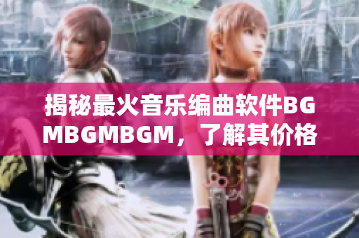 揭秘最火音樂編曲軟件BGMBGMBGM，了解其價格和功能特點
