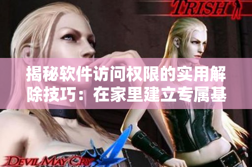 揭秘軟件訪問(wèn)權(quán)限的實(shí)用解除技巧：在家里建立專(zhuān)屬基地的正確步驟