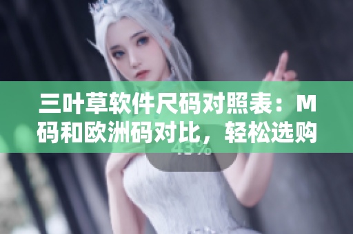三葉草軟件尺碼對照表：M碼和歐洲碼對比，輕松選購最合身軟件裝備