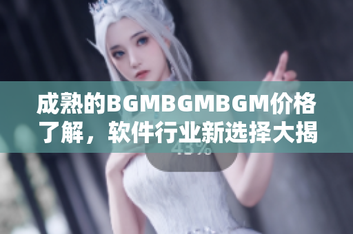 成熟的BGMBGMBGM價格了解，軟件行業(yè)新選擇大揭秘