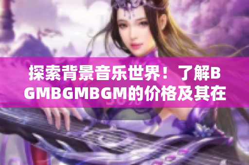 探索背景音樂世界！了解BGMBGMBGM的價格及其在軟件應(yīng)用中的用途