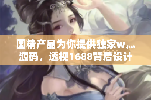 國精產(chǎn)品為你提供獨家w灬源碼，透視1688背后設計！