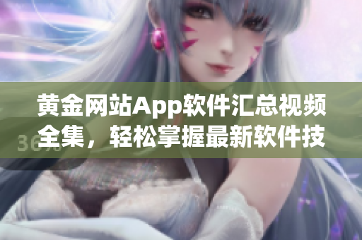 黃金網(wǎng)站App軟件匯總視頻全集，輕松掌握最新軟件技巧及功能展示