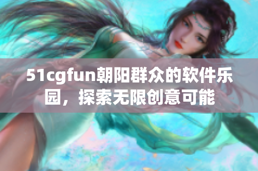 51cgfun朝陽(yáng)群眾的軟件樂(lè)園，探索無(wú)限創(chuàng)意可能
