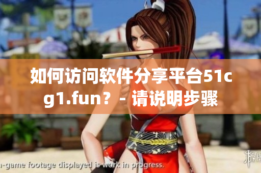 如何訪問軟件分享平臺51cg1.fun？- 請說明步驟