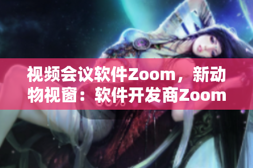 視頻會(huì)議軟件Zoom，新動(dòng)物視窗：軟件開(kāi)發(fā)商Zoom帶來(lái)創(chuàng)新技術(shù)