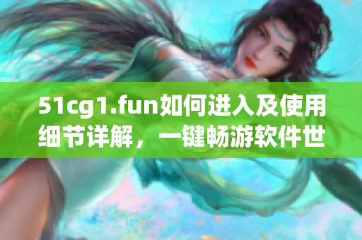 51cg1.fun如何進(jìn)入及使用細(xì)節(jié)詳解，一鍵暢游軟件世界