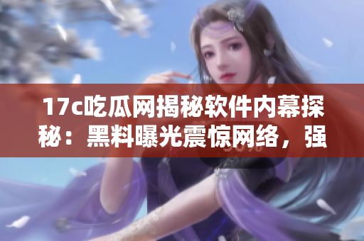17c吃瓜網(wǎng)揭秘軟件內(nèi)幕探秘：黑料曝光震驚網(wǎng)絡(luò)，強(qiáng)烈推薦閱讀