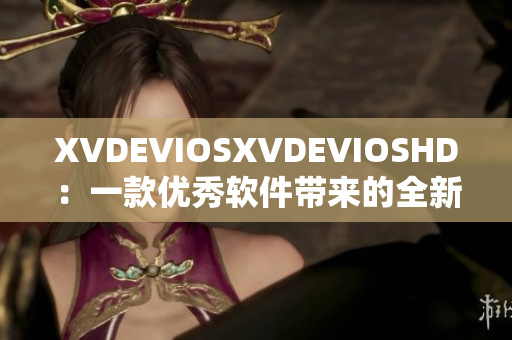 XVDEVIOSXVDEVIOSHD：一款優(yōu)秀軟件帶來(lái)的全新體驗(yàn)