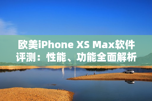 歐美iPhone XS Max軟件評測：性能、功能全面解析