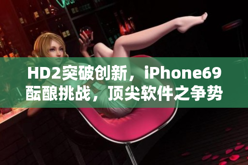 HD2突破創(chuàng)新，iPhone69醞釀挑戰(zhàn)，頂尖軟件之爭勢不可擋