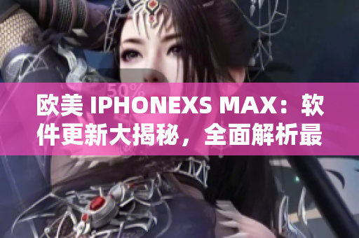 歐美 IPHONEXS MAX：軟件更新大揭秘，全面解析最新功能優(yōu)化