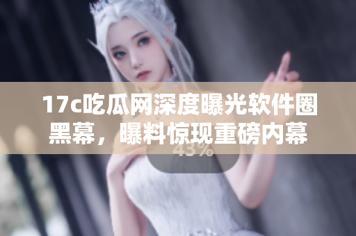17c吃瓜網(wǎng)深度曝光軟件圈黑幕，曝料驚現(xiàn)重磅內(nèi)幕
