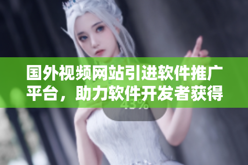 國外視頻網(wǎng)站引進(jìn)軟件推廣平臺(tái)，助力軟件開發(fā)者獲得更多曝光