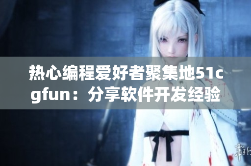熱心編程愛(ài)好者聚集地51cgfun：分享軟件開(kāi)發(fā)經(jīng)驗(yàn)的樂(lè)園