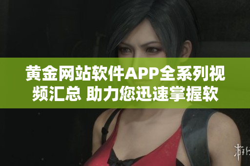 黃金網(wǎng)站軟件APP全系列視頻匯總 助力您迅速掌握軟件應用技巧