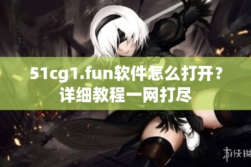 51cg1.fun軟件怎么打開？詳細教程一網(wǎng)打盡