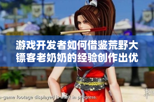 游戲開發(fā)者如何借鑒荒野大鏢客老奶奶的經(jīng)驗(yàn)創(chuàng)作出優(yōu)秀的軟件？