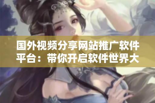 國外視頻分享網(wǎng)站推廣軟件平臺：帶你開啟軟件世界大門