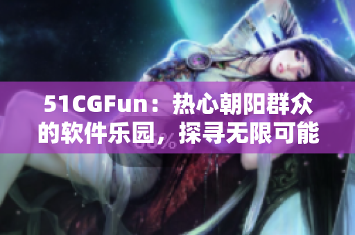51CGFun：熱心朝陽(yáng)群眾的軟件樂(lè)園，探尋無(wú)限可能