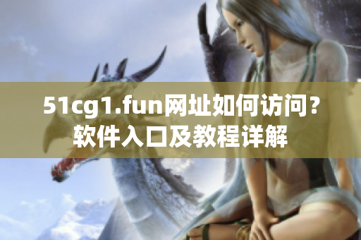 51cg1.fun網(wǎng)址如何訪問？軟件入口及教程詳解