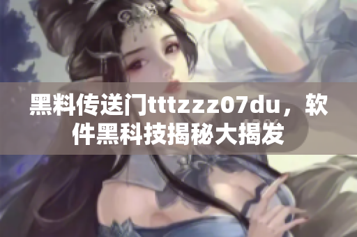 黑料傳送門(mén)tttzzz07du，軟件黑科技揭秘大揭發(fā)