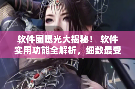 軟件圈曝光大揭秘！ 軟件實用功能全解析，細數(shù)最受歡迎軟件走向。