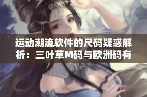 運(yùn)動(dòng)潮流軟件的尺碼疑惑解析：三葉草M碼與歐洲碼有何區(qū)別？