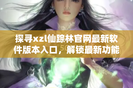 探尋xzl仙蹤林官網(wǎng)最新軟件版本入口，解鎖最新功能可期待！