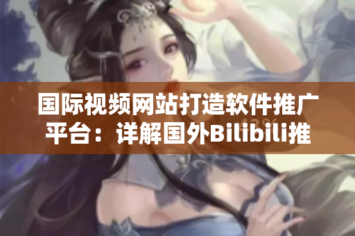 國際視頻網站打造軟件推廣平臺：詳解國外Bilibili推廣網站