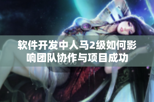 軟件開發(fā)中人馬2級如何影響團隊協(xié)作與項目成功
