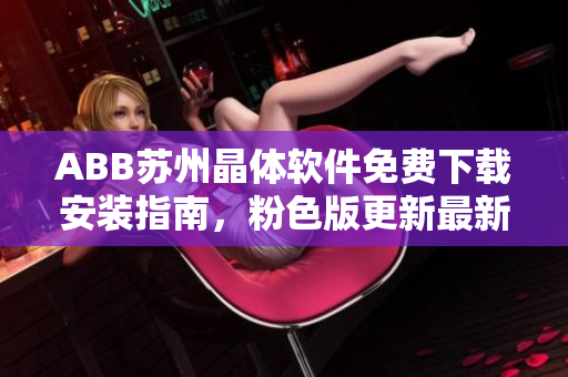 ABB蘇州晶體軟件免費(fèi)下載安裝指南，粉色版更新最新版本詳解