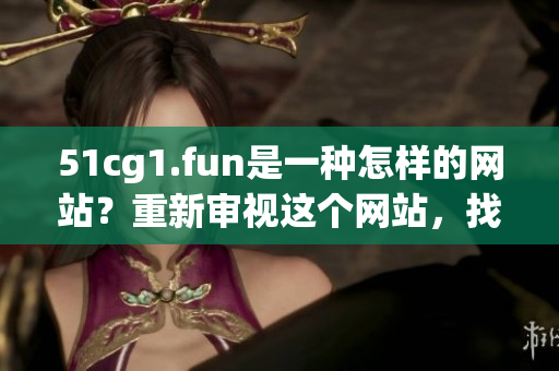 51cg1.fun是一種怎樣的網(wǎng)站？重新審視這個網(wǎng)站，找到最新玩法