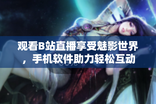 觀看B站直播享受魅影世界，手機(jī)軟件助力輕松互動(dòng)