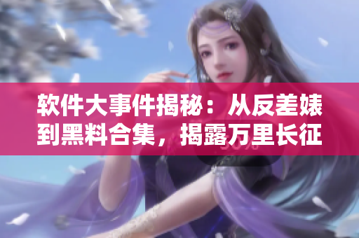 軟件大事件揭秘：從反差婊到黑料合集，揭露萬里長征般的軟件發(fā)展之路