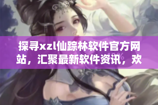 探尋xzl仙蹤林軟件官方網(wǎng)站，匯聚最新軟件資訊，歡迎您的光臨