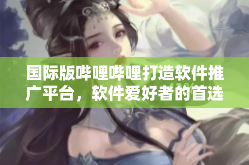 國際版嗶哩嗶哩打造軟件推廣平臺，軟件愛好者的首選陣地