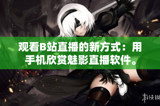觀看B站直播的新方式：用手機(jī)欣賞魅影直播軟件。