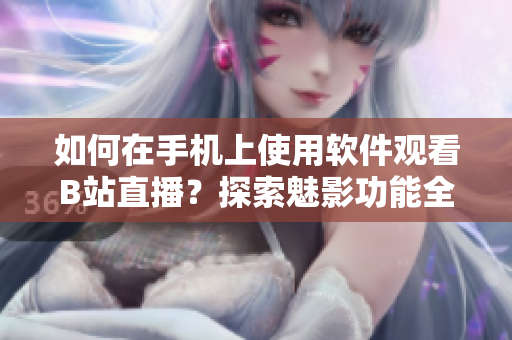 如何在手機上使用軟件觀看B站直播？探索魅影功能全解析