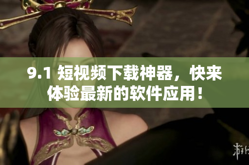 9.1 短視頻下載神器，快來體驗最新的軟件應用！