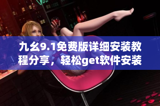 九幺9.1免費版詳細(xì)安裝教程分享，輕松get軟件安裝技巧