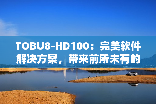 TOBU8-HD100：完美軟件解決方案，帶來前所未有的體驗(yàn)