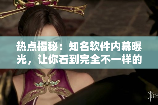 熱點(diǎn)揭秘：知名軟件內(nèi)幕曝光，讓你看到完全不一樣的瓜果盛宴