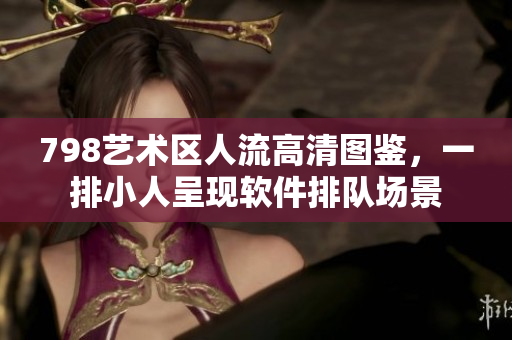 798藝術(shù)區(qū)人流高清圖鑒，一排小人呈現(xiàn)軟件排隊(duì)場(chǎng)景