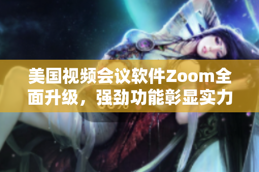 美國(guó)視頻會(huì)議軟件Zoom全面升級(jí)，強(qiáng)勁功能彰顯實(shí)力