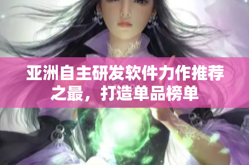亞洲自主研發(fā)軟件力作推薦之最，打造單品榜單