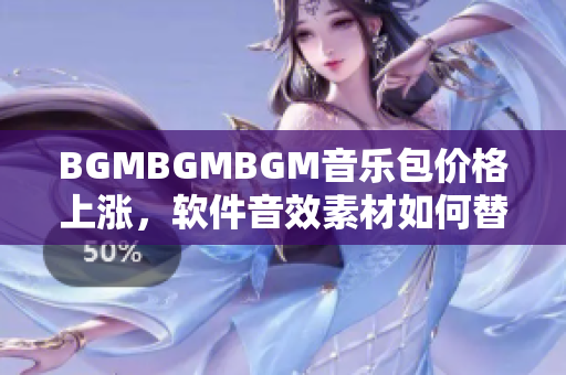 BGMBGMBGM音樂包價格上漲，軟件音效素材如何替代？