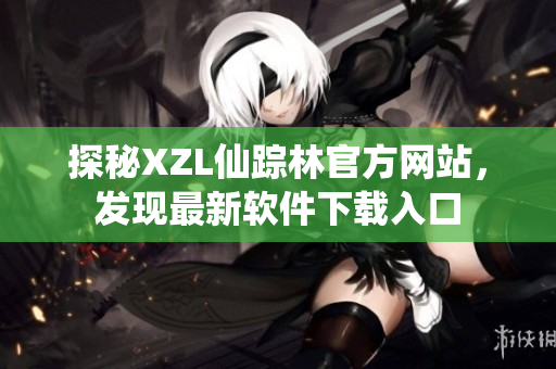探秘XZL仙蹤林官方網(wǎng)站，發(fā)現(xiàn)最新軟件下載入口