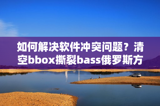 如何解決軟件沖突問題？清空bbox撕裂bass俄羅斯方式告訴你