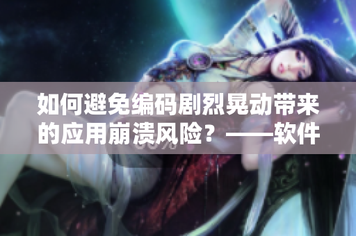 如何避免編碼劇烈晃動帶來的應用崩潰風險？——軟件開發(fā)中的穩(wěn)定性問題